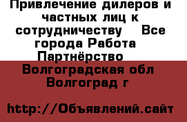 Привлечение дилеров и частных лиц к сотрудничеству. - Все города Работа » Партнёрство   . Волгоградская обл.,Волгоград г.